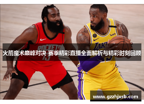 火箭魔术巅峰对决 赛季精彩直播全面解析与精彩时刻回顾
