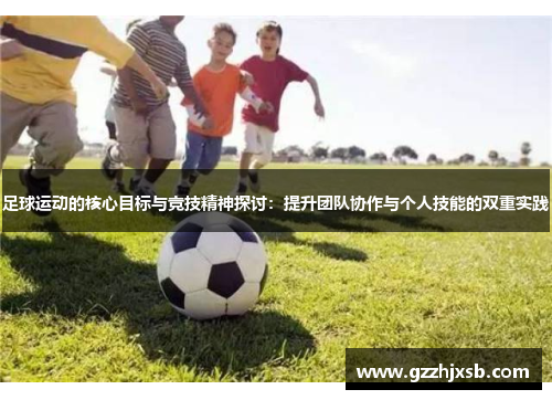 足球运动的核心目标与竞技精神探讨：提升团队协作与个人技能的双重实践