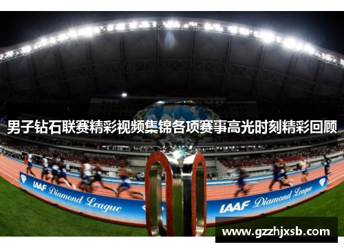男子钻石联赛精彩视频集锦各项赛事高光时刻精彩回顾