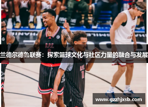 兰德尔德鲁联赛：探索篮球文化与社区力量的融合与发展
