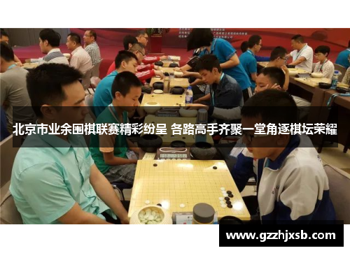 北京市业余围棋联赛精彩纷呈 各路高手齐聚一堂角逐棋坛荣耀